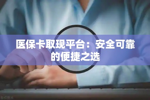 周口医保卡取现平台：安全可靠的便捷之选