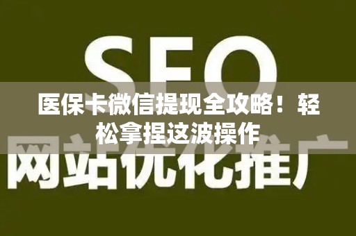 周口医保卡微信提现全攻略！轻松拿捏这波操作