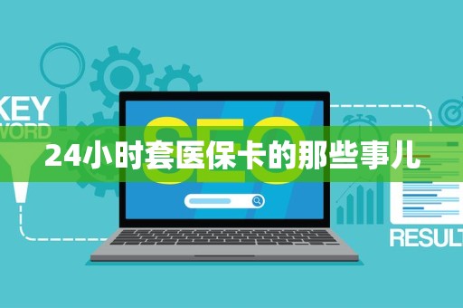 周口24小时套医保卡的那些事儿